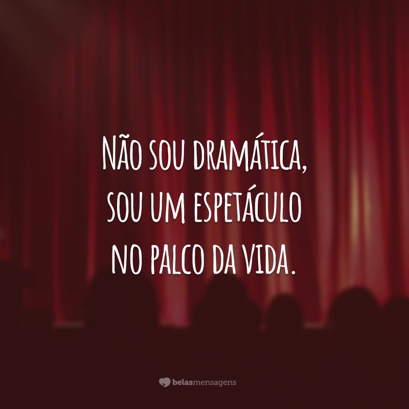 Não sou dramática, sou um espetáculo no palco da vida.