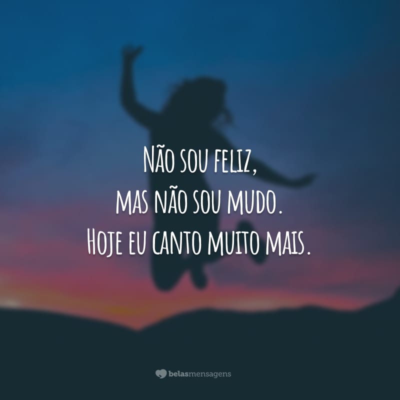 Não sou feliz, mas não sou mudo. Hoje eu canto muito mais.