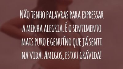 Não tenho palavras para expressar a minha alegria. É o sentimento mais puro e genuíno que já senti na vida. Amigos, estou grávida!