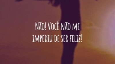 Não! Você não me impediu de ser feliz!