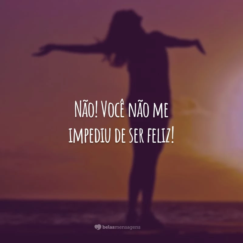 Não! Você não me impediu de ser feliz!