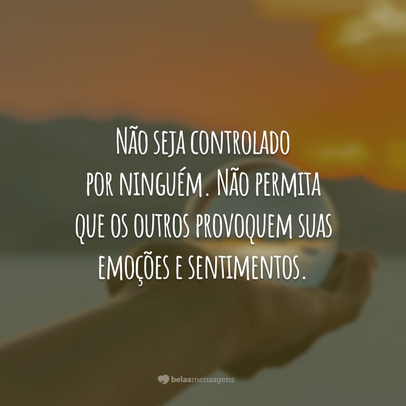 Não seja controlado por ninguém. Não permita que os outros provoquem suas emoções e sentimentos.