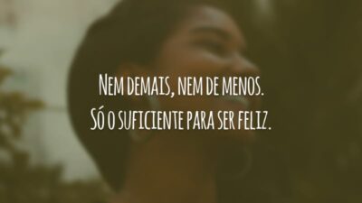Nem demais, nem de menos. Só o suficiente para ser feliz.