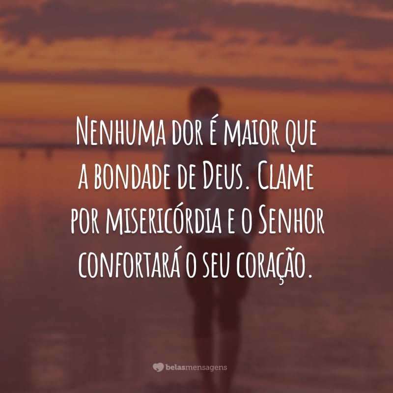 Nenhuma dor é maior que a bondade de Deus. Clame por misericórdia e o Senhor  confortará o seu coração.