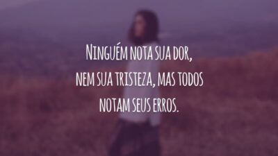 Ninguém nota sua dor, nem sua tristeza, mas todos notam seus erros.