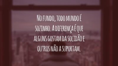 No fundo, todo mundo é sozinho. A diferença é que alguns gostam da solidão e outros não a suportam.