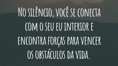 No silêncio, você se conecta com o seu eu interior e encontra forças para vencer os obstáculos da vida.