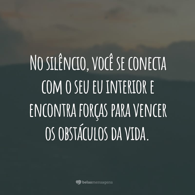 No silêncio, você se conecta com o seu eu interior e encontra forças para vencer os obstáculos da vida.