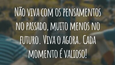 Não viva com os pensamentos no passado, muito menos no futuro. Viva o agora. Cada momento é valioso!
