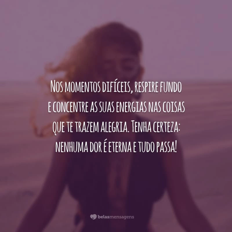 Nos momentos difíceis, respire fundo e concentre as suas energias nas coisas que te trazem alegria. Tenha certeza: nenhuma dor é eterna e tudo passa!