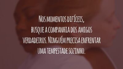 Nos momentos difíceis, busque a companhia dos amigos verdadeiros. Ninguém precisa enfrentar uma tempestade sozinho.