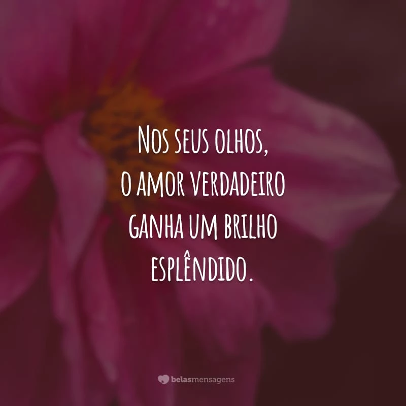 Nos seus olhos, o amor verdadeiro ganha um brilho esplêndido.