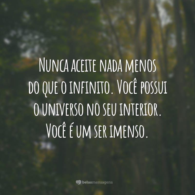 Nunca aceite nada menos do que o infinito. Você possui o universo no seu interior. Você é um ser imenso.