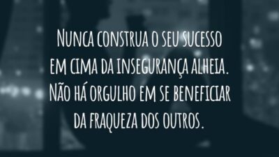 Nunca construa o seu sucesso em cima da insegurança alheia. Não há orgulho em se beneficiar da fraqueza dos outros.