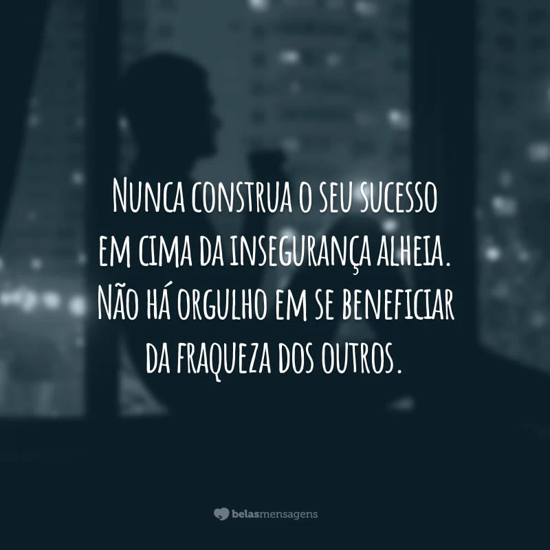 Nunca construa o seu sucesso em cima da insegurança alheia. Não há orgulho em se beneficiar da fraqueza dos outros.