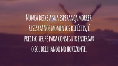 Nunca deixe a sua esperança morrer. Resista! Nos momentos difíceis, é preciso ter fé para conseguir enxergar o sol brilhando no horizonte.