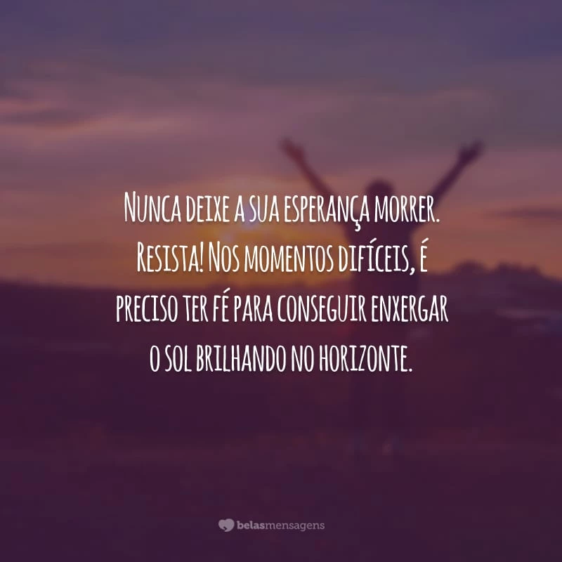 Nunca deixe a sua esperança morrer. Resista! Nos momentos difíceis, é preciso ter fé para conseguir enxergar o sol brilhando no horizonte.