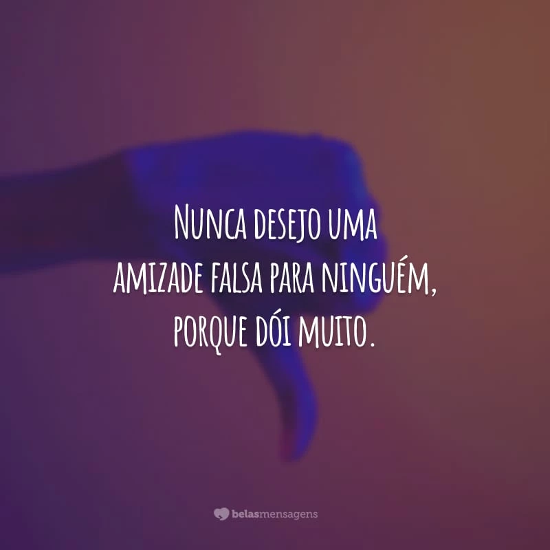 Nunca desejo uma amizade falsa para ninguém, porque dói muito. Aprendi a me valorizar! Eu me importo com quem se importa comigo.