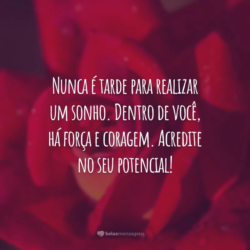 Nunca é tarde para realizar um sonho. Dentro de você, há força e coragem. Acredite no seu potencial!