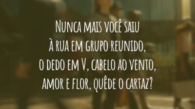Nunca mais você saiu à rua em grupo reunido, o dedo em V, cabelo ao vento, amor e flor, quêde o cartaz?