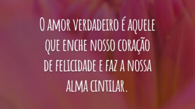 O amor verdadeiro é aquele que enche nosso coração de felicidade e faz a nossa alma cintilar.