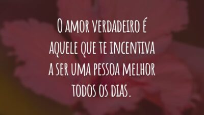O amor verdadeiro é aquele que te incentiva a ser uma pessoa melhor todos os dias.