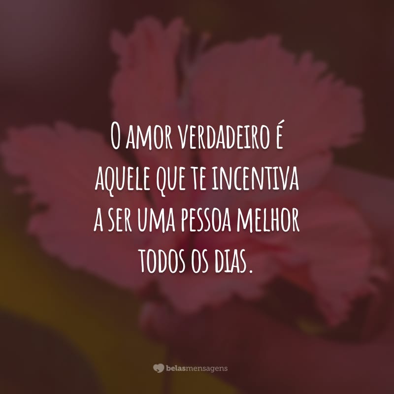 O amor verdadeiro é aquele que te incentiva a ser uma pessoa melhor todos os dias.