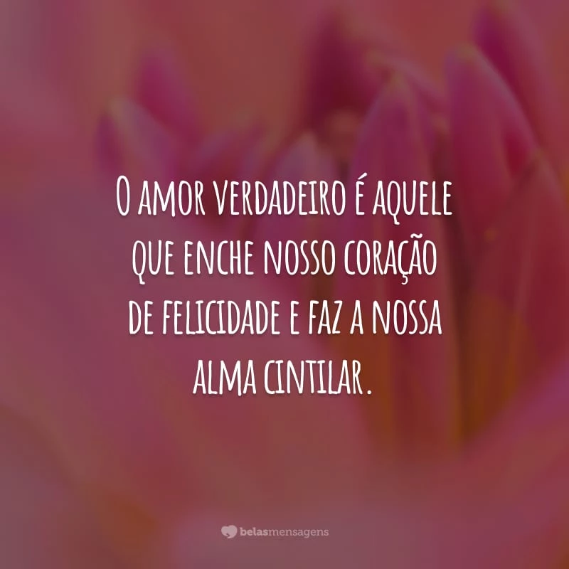 O amor verdadeiro é aquele que enche nosso coração de felicidade e faz a nossa alma cintilar.