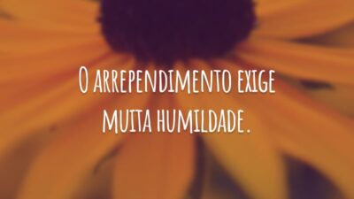 O arrependimento exige muita humildade.