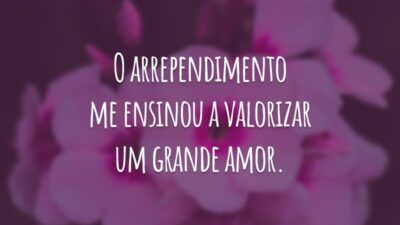 O arrependimento me ensinou a valorizar um grande amor.