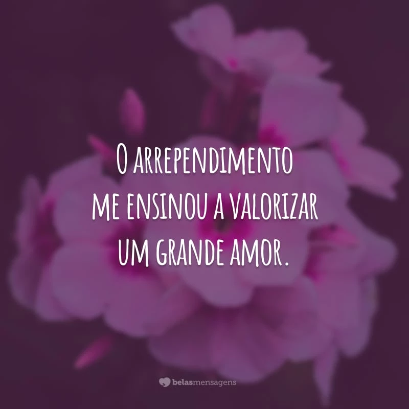 O arrependimento me ensinou a valorizar um grande amor.