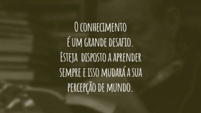 O conhecimento é um grande desafio. Esteja disposto a aprender sempre e isso mudará a sua percepção de mundo.
