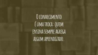 O conhecimento é uma troca: quem ensina sempre agrega algum aprendizado.