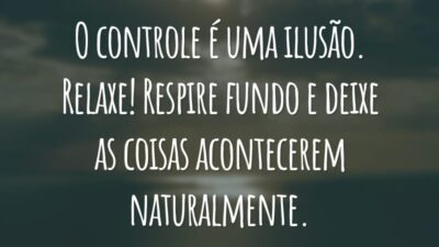 O controle é uma ilusão. Relaxe! Respire fundo e deixe as coisas acontecerem naturalmente.