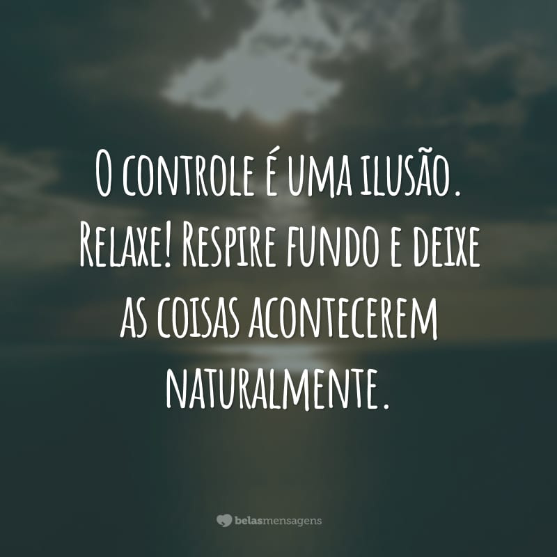 O controle é uma ilusão. Relaxe! Respire fundo e deixe as coisas acontecerem naturalmente.