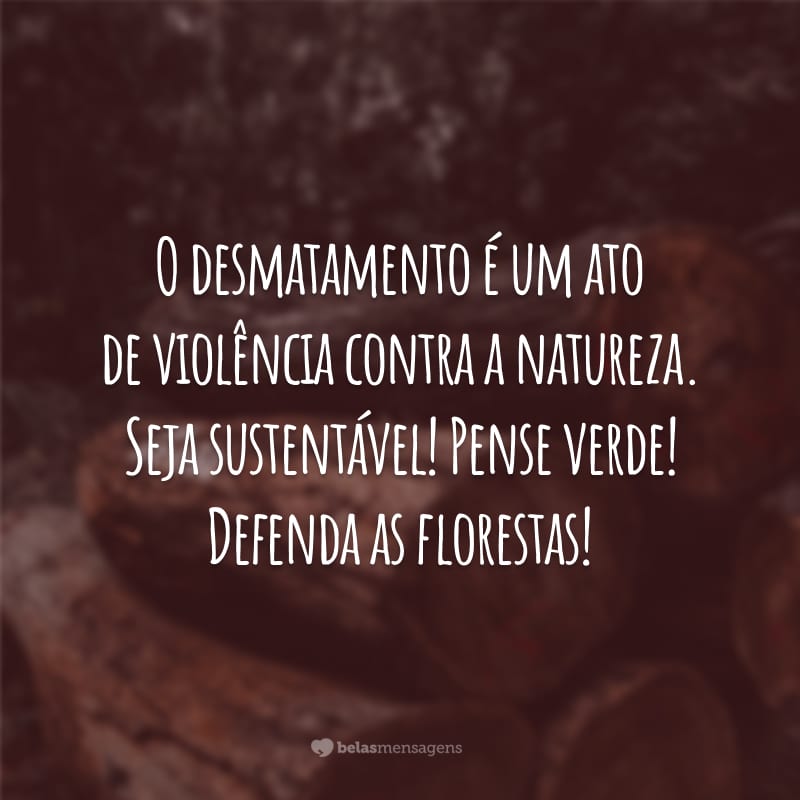 O desmatamento é um ato de violência contra a natureza. Seja sustentável! Pense verde! Defenda as florestas!