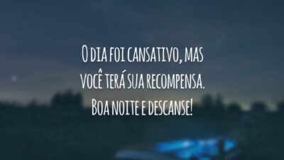 O dia foi cansativo, mas você terá sua recompensa. Boa noite e descanse!