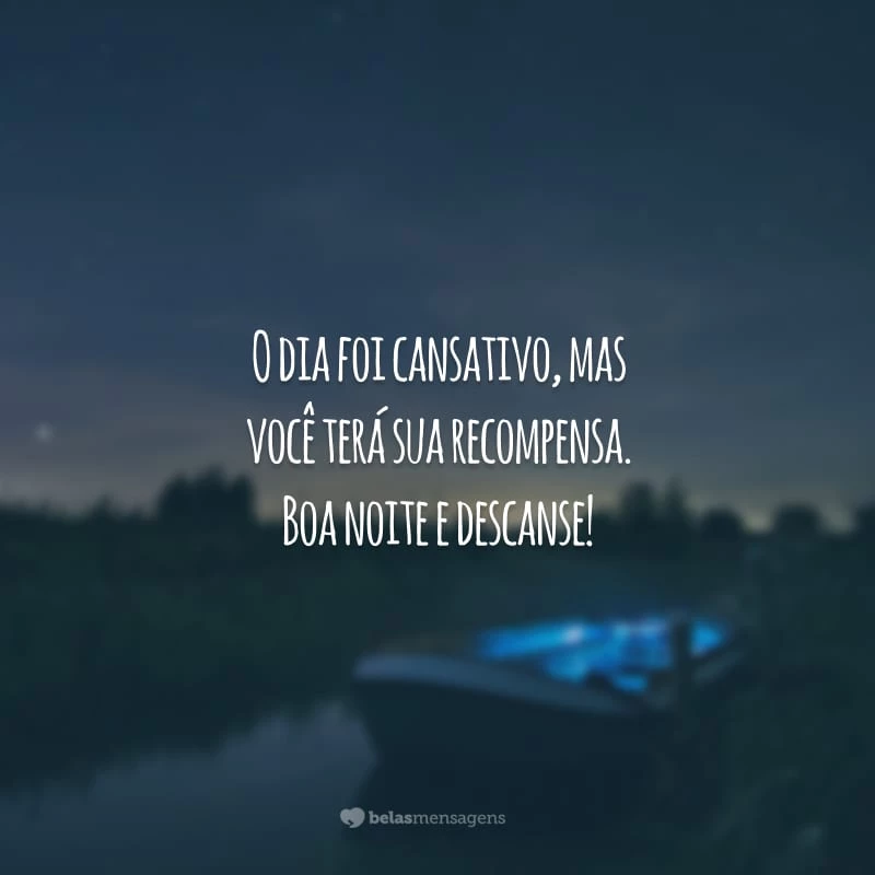 O dia foi cansativo, mas você terá sua recompensa. Boa noite e descanse!