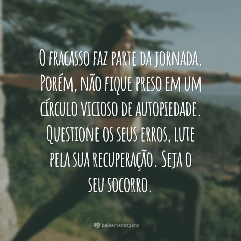 O fracasso faz parte da jornada. Porém, não fique preso em um círculo vicioso de autopiedade. Questione os seus erros, lute pela sua recuperação. Seja o seu socorro.