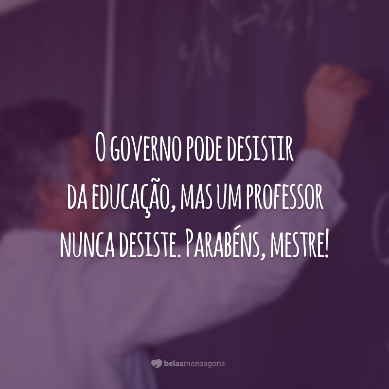 O governo pode desistir da educação, mas um professor nunca desiste. Parabéns, mestre!