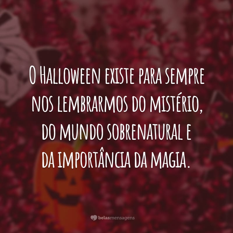 O Halloween existe para sempre nos lembrarmos do mistério, do mundo sobrenatural e da importância da magia.