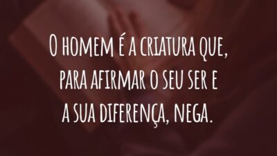 O homem é a criatura que, para afirmar o seu ser e 
a sua diferença, nega.