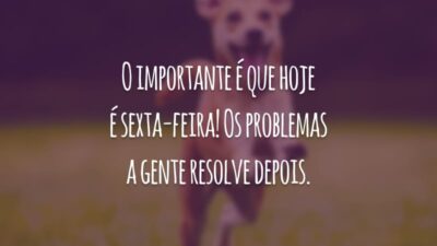 O importante é que hoje é sexta-feira! Os problemas a gente resolve depois.