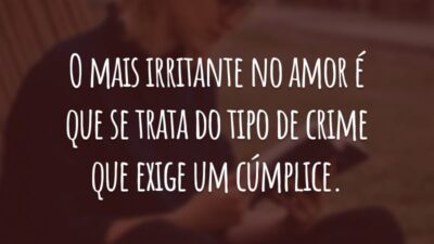 O mais irritante no amor é que se trata do tipo de crime que exige um cúmplice.