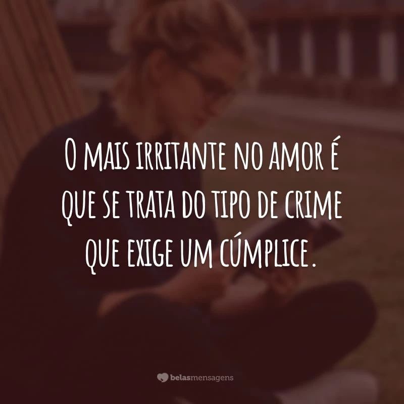 O mais irritante no amor é que se trata do tipo de crime que exige um cúmplice.