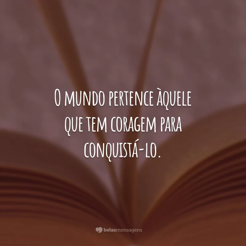 O mundo pertence àquele que tem coragem para conquistá-lo. Com muito trabalho duro, você pode chegar ao topo do inimaginável.