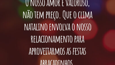 O nosso amor é valoroso, não tem preço. Que o clima natalino envolva o nosso relacionamento para aproveitarmos as festas abraçadinhos. Te amo. Feliz Natal!
