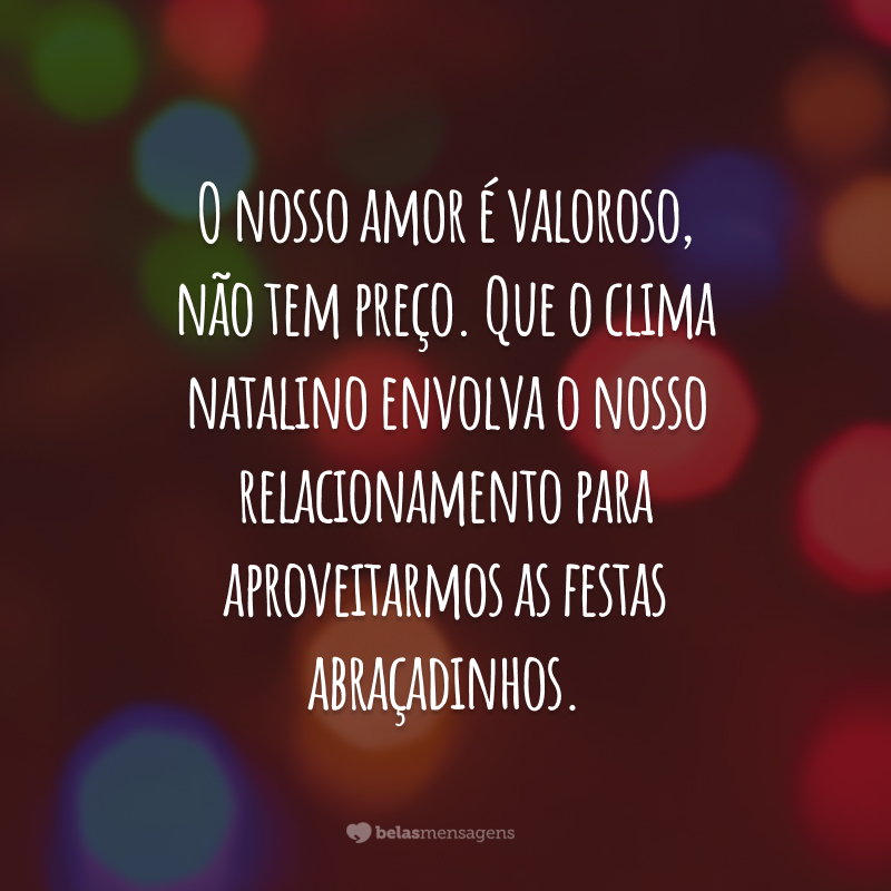 O nosso amor é valoroso, não tem preço. Que o clima natalino envolva o nosso relacionamento para aproveitarmos as festas abraçadinhos. Te amo. Feliz Natal!