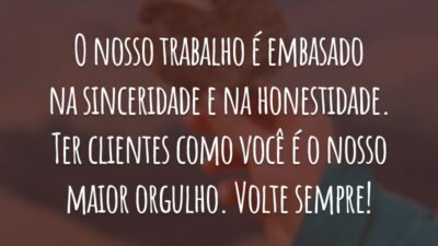 O nosso trabalho é embasado na sinceridade e na honestidade. Ter clientes como você é o nosso maior orgulho. Volte sempre!