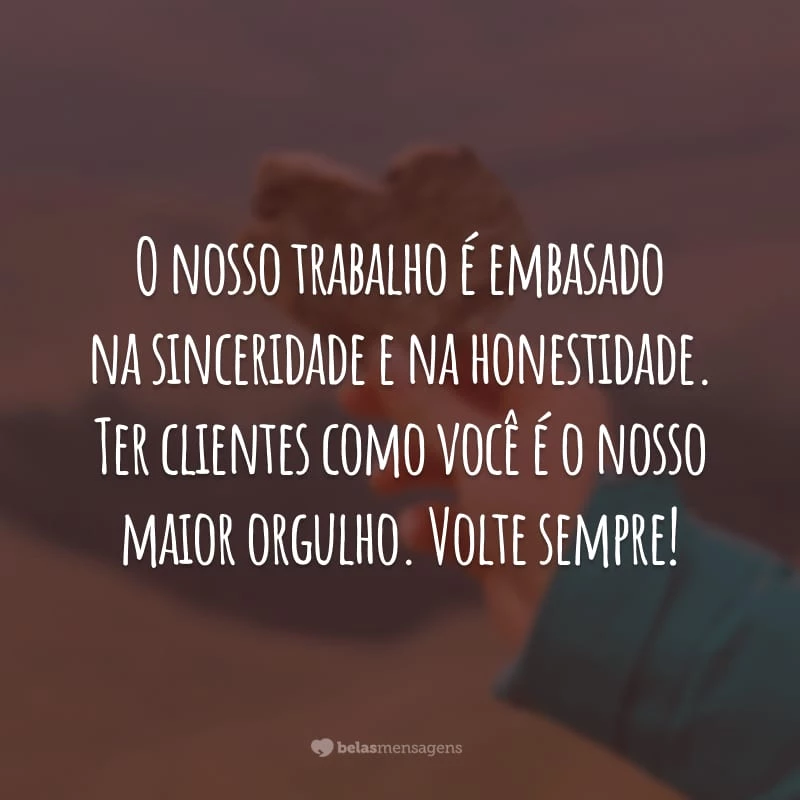 O nosso trabalho é embasado na sinceridade e na honestidade. Ter clientes como você é o nosso maior orgulho. Volte sempre!